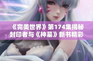 《完美世界》第174集揭秘封印者与《神墓》新书精彩内容探索