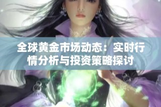 全球黄金市场动态：实时行情分析与投资策略探讨