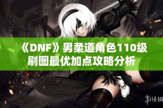 《DNF》男柔道角色110级刷图最优加点攻略分析