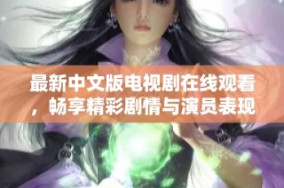 最新中文版电视剧在线观看，畅享精彩剧情与演员表现