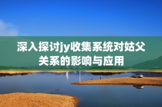 深入探讨jy收集系统对姑父关系的影响与应用