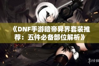 《DNF手游暗帝异界套装推荐：五件必备部位解析》