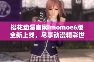 樱花动漫官网imomoe6版全新上线，尽享动漫精彩世界