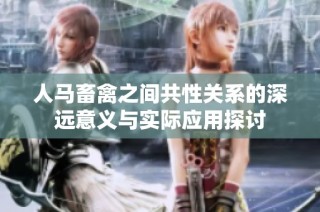 人马畜禽之间共性关系的深远意义与实际应用探讨