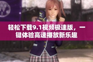 轻松下载9.1视频极速版，一键体验高速播放新乐趣