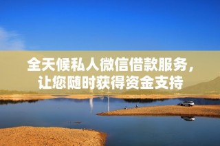 全天候私人微信借款服务，让您随时获得资金支持