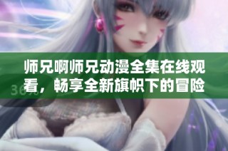师兄啊师兄动漫全集在线观看，畅享全新旗帜下的冒险故事