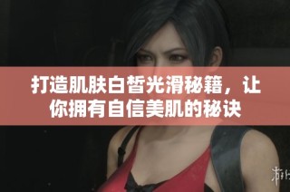 打造肌肤白皙光滑秘籍，让你拥有自信美肌的秘诀