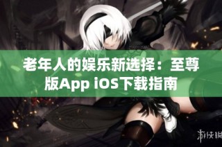 老年人的娱乐新选择：至尊版App iOS下载指南