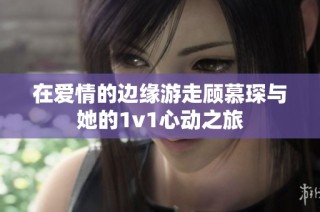在爱情的边缘游走顾慕琛与她的1v1心动之旅