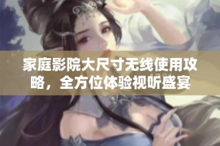 家庭影院大尺寸无线使用攻略，全方位体验视听盛宴