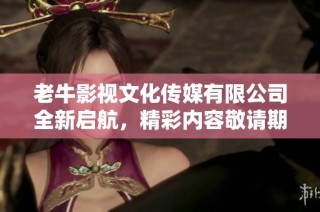 老牛影视文化传媒有限公司全新启航，精彩内容敬请期待