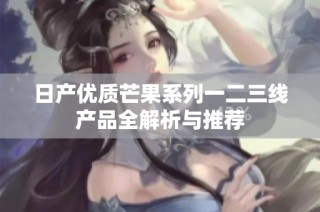 日产优质芒果系列一二三线产品全解析与推荐