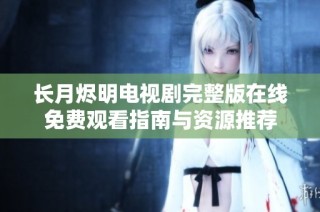 长月烬明电视剧完整版在线免费观看指南与资源推荐