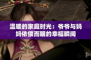 温暖的家庭时光：爷爷与妈妈依偎而眠的幸福瞬间