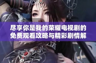 尽享你是我的荣耀电视剧的免费观看攻略与精彩剧情解析