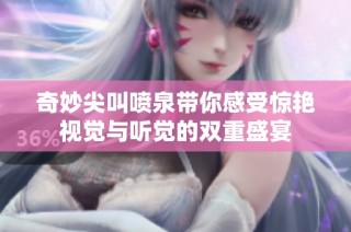 奇妙尖叫喷泉带你感受惊艳视觉与听觉的双重盛宴