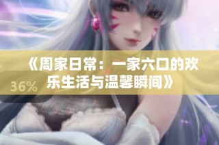 《周家日常：一家六口的欢乐生活与温馨瞬间》