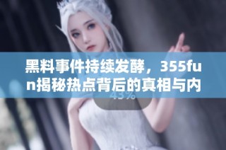 黑料事件持续发酵，355fun揭秘热点背后的真相与内幕