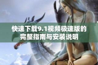快速下载9.1视频极速版的完整指南与安装说明