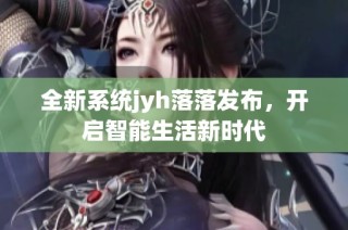 全新系统jyh落落发布，开启智能生活新时代