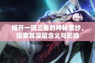 揭开一阴三吞的神秘面纱，探索其深层含义与影响