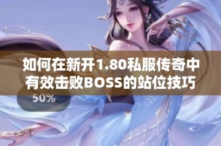 如何在新开1.80私服传奇中有效击败BOSS的站位技巧解析