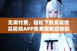 无需付费，轻松下载安装地瓜视频APP免费观看最新影片