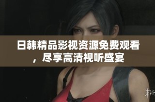 日韩精品影视资源免费观看，尽享高清视听盛宴