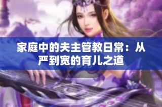 家庭中的夫主管教日常：从严到宽的育儿之道