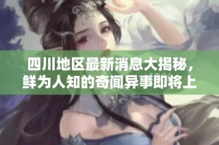 四川地区最新消息大揭秘，鲜为人知的奇闻异事即将上线