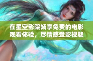 在星空影院畅享免费的电影观看体验，尽情感受影视魅力