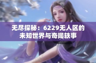 无尽探秘：6229无人区的未知世界与奇闻轶事