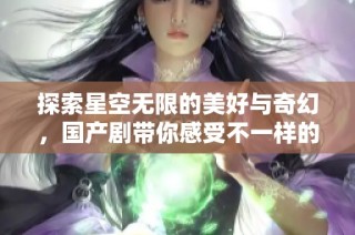 探索星空无限的美好与奇幻，国产剧带你感受不一样的视界