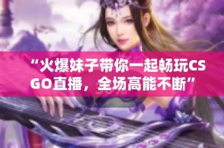“火爆妹子带你一起畅玩CSGO直播，全场高能不断”