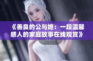 《善良的公与媳：一段温馨感人的家庭故事在线观赏》