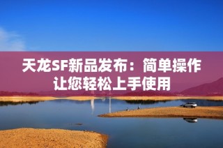 天龙SF新品发布：简单操作让您轻松上手使用