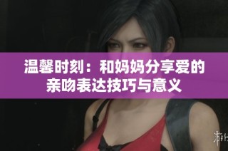温馨时刻：和妈妈分享爱的亲吻表达技巧与意义