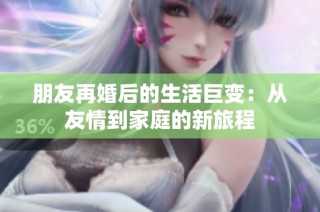 朋友再婚后的生活巨变：从友情到家庭的新旅程