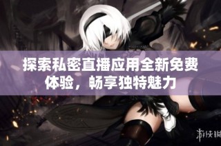 探索私密直播应用全新免费体验，畅享独特魅力