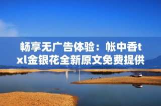 畅享无广告体验：帐中香txl金银花全新原文免费提供