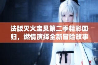 法版灭火宝贝第二季精彩回归，燃情演绎全新冒险故事
