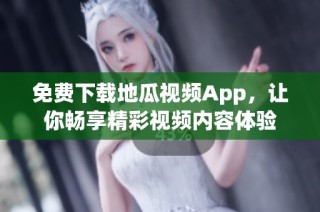 免费下载地瓜视频App，让你畅享精彩视频内容体验