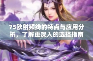 75欧射频线的特点与应用分析，了解更深入的选择指南
