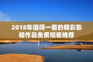 2018年值得一看的精彩影视作品免费观看推荐