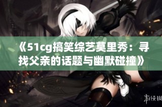 《51cg搞笑综艺莫里秀：寻找父亲的话题与幽默碰撞》