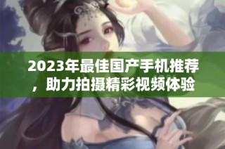 2023年最佳国产手机推荐，助力拍摄精彩视频体验