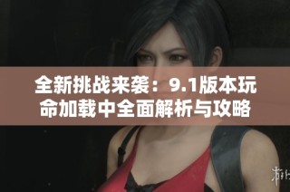 全新挑战来袭：9.1版本玩命加载中全面解析与攻略