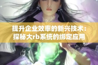 提升企业效率的新兴技术：探秘大rb系统的绑定应用