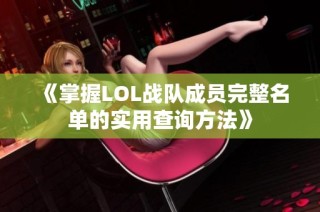 《掌握LOL战队成员完整名单的实用查询方法》